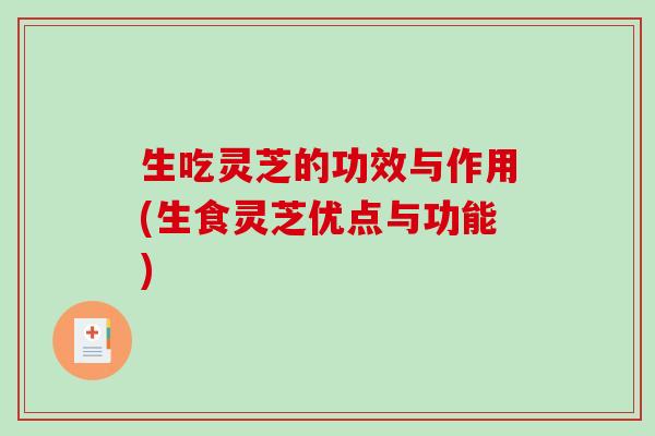 生吃灵芝的功效与作用(生食灵芝优点与功能)