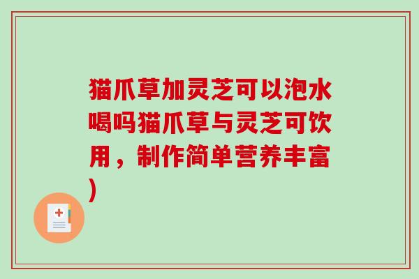 猫爪草加灵芝可以泡水喝吗猫爪草与灵芝可饮用，制作简单营养丰富)