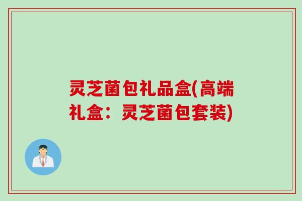 灵芝菌包礼品盒(高端礼盒：灵芝菌包套装)