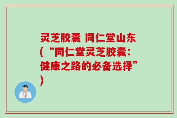 灵芝胶囊 同仁堂山东(“同仁堂灵芝胶囊：健康之路的必备选择”)