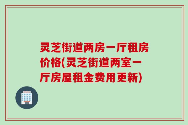 灵芝街道两房一厅租房价格(灵芝街道两室一厅房屋租金费用更新)