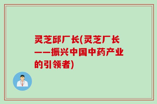 灵芝邱厂长(灵芝厂长——振兴中国中药产业的引领者)