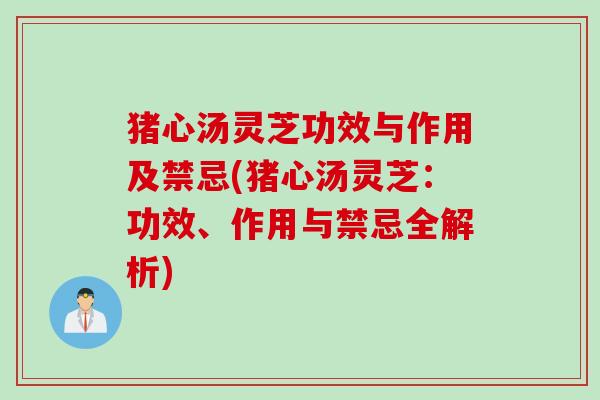 猪心汤灵芝功效与作用及禁忌(猪心汤灵芝：功效、作用与禁忌全解析)