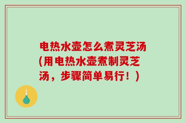 电热水壶怎么煮灵芝汤(用电热水壶煮制灵芝汤，步骤简单易行！)