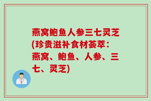燕窝鲍鱼人参三七灵芝(珍贵滋补食材荟萃：燕窝、鲍鱼、人参、三七、灵芝)