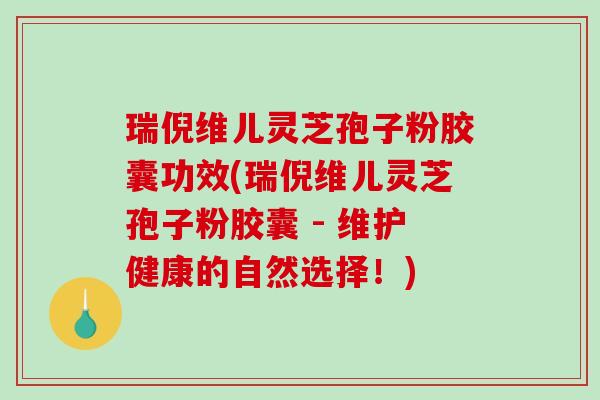瑞倪维儿灵芝孢子粉胶囊功效(瑞倪维儿灵芝孢子粉胶囊 - 维护健康的自然选择！)