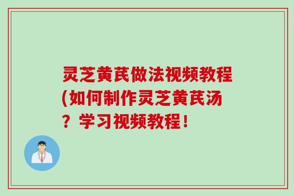 灵芝黄芪做法视频教程(如何制作灵芝黄芪汤？学习视频教程！