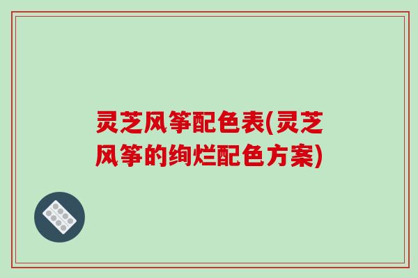 灵芝风筝配色表(灵芝风筝的绚烂配色方案)