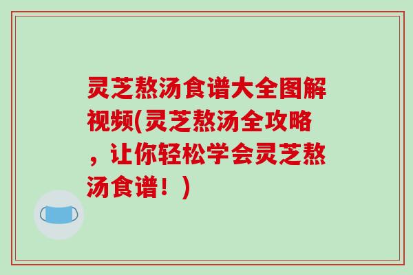 灵芝熬汤食谱大全图解视频(灵芝熬汤全攻略，让你轻松学会灵芝熬汤食谱！)