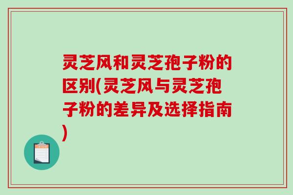 灵芝风和灵芝孢子粉的区别(灵芝风与灵芝孢子粉的差异及选择指南)