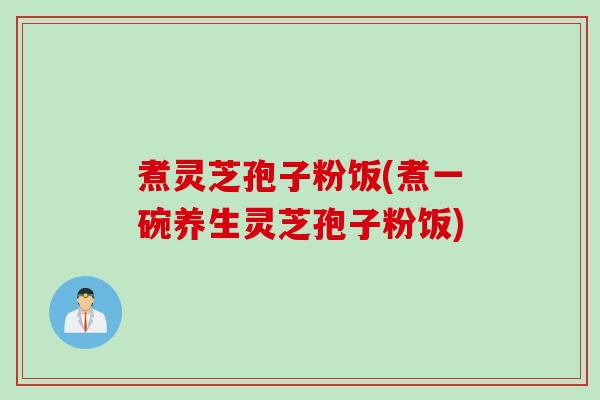 煮灵芝孢子粉饭(煮一碗养生灵芝孢子粉饭) 煮灵芝孢子粉饭(煮一碗养生灵芝孢子粉饭)