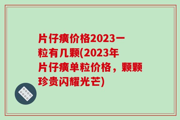 片仔癀价格2023一粒有几颗(2023年片仔癀单粒价格，颗颗珍贵闪耀光芒)