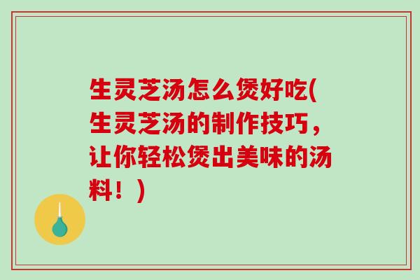 生灵芝汤怎么煲好吃(生灵芝汤的制作技巧，让你轻松煲出美味的汤料！)