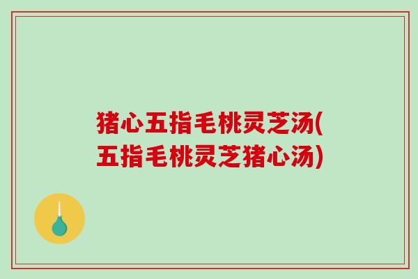 猪心五指毛桃灵芝汤(五指毛桃灵芝猪心汤)