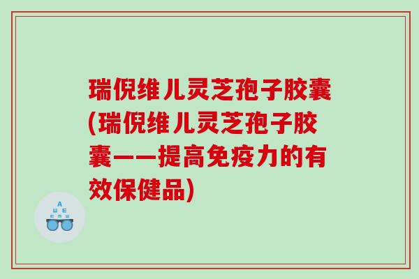 瑞倪维儿灵芝孢子胶囊(瑞倪维儿灵芝孢子胶囊——提高免疫力的有效保健品)