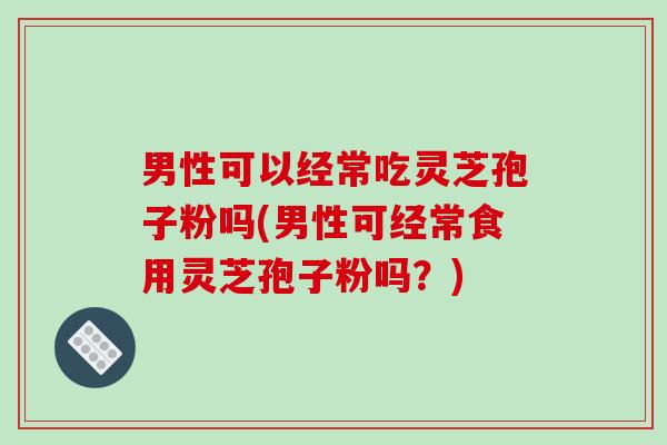 男性可以经常吃灵芝孢子粉吗(男性可经常食用灵芝孢子粉吗?) 男性可以经常吃灵芝孢子粉吗(男性可经常食用灵芝孢子粉吗?)