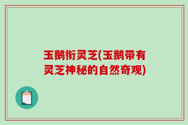 玉鹅衔灵芝(玉鹅带有灵芝神秘的自然奇观)