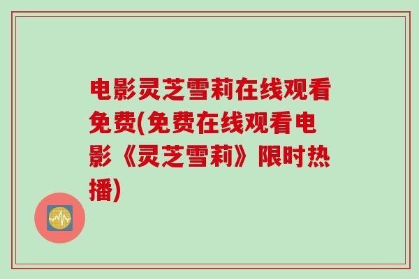 电影灵芝雪莉在线观看免费(免费在线观看电影《灵芝雪莉》限时热播)