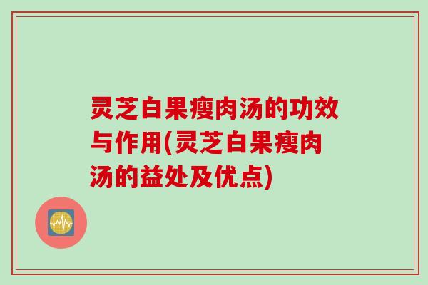 灵芝白果瘦肉汤的功效与作用(灵芝白果瘦肉汤的益处及优点)