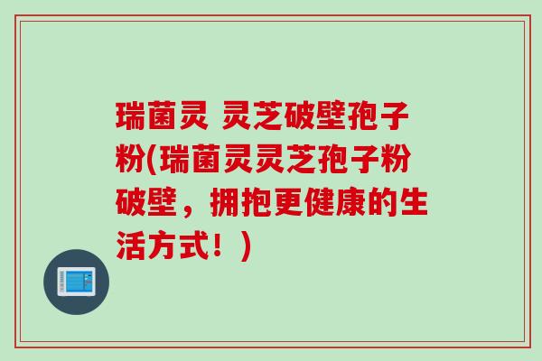 瑞菌灵 灵芝破壁孢子粉(瑞菌灵灵芝孢子粉破壁，拥抱更健康的生活方式！)