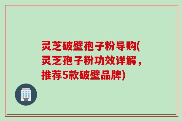 灵芝破壁孢子粉导购(灵芝孢子粉功效详解，推荐5款破壁品牌)