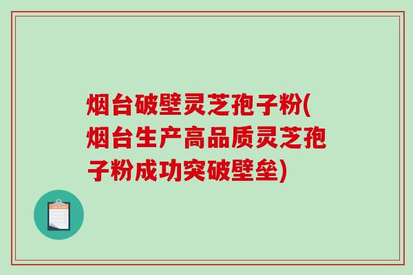 烟台破壁灵芝孢子粉(烟台生产高品质灵芝孢子粉成功突破壁垒)