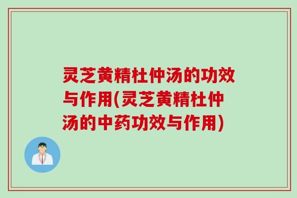 灵芝黄精杜仲汤的功效与作用(灵芝黄精杜仲汤的中药功效与作用)