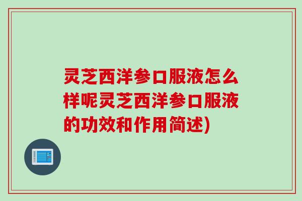 灵芝西洋参口服液怎么样呢灵芝西洋参口服液的功效和作用简述)