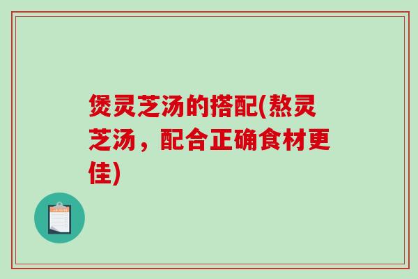 煲灵芝汤的搭配(熬灵芝汤，配合正确食材更佳)