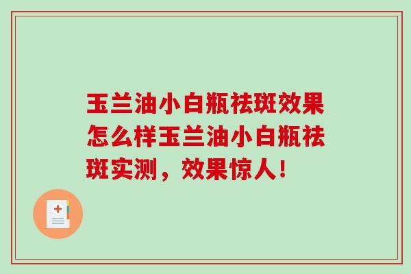 玉兰油小白瓶祛斑效果怎么样玉兰油小白瓶祛斑实测，效果惊人！