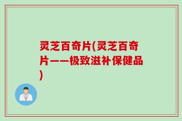 灵芝百奇片(灵芝百奇片——极致滋补保健品)