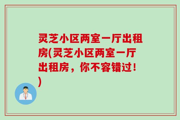 灵芝小区两室一厅出租房(灵芝小区两室一厅出租房，你不容错过！)