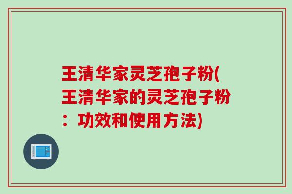 王清华家灵芝孢子粉(王清华家的灵芝孢子粉：功效和使用方法)