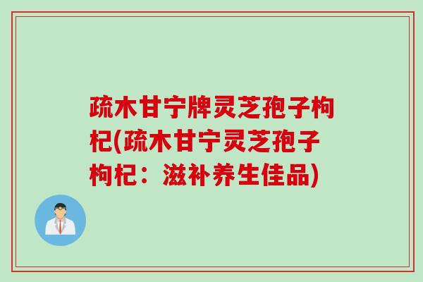 疏木甘宁牌灵芝孢子枸杞(疏木甘宁灵芝孢子枸杞：滋补养生佳品)
