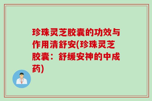 珍珠灵芝胶囊的功效与作用清舒安(珍珠灵芝胶囊：舒缓安神的中成药)
