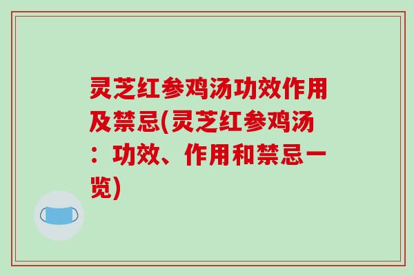 灵芝红参鸡汤功效作用及禁忌(灵芝红参鸡汤：功效、作用和禁忌一览)