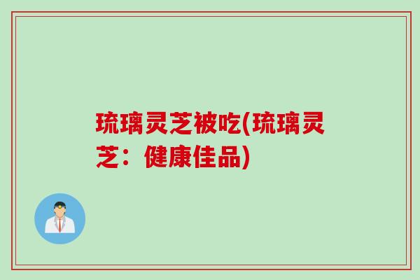 琉璃灵芝被吃(琉璃灵芝：健康佳品)