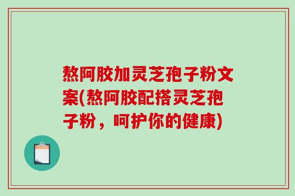 熬阿胶加灵芝孢子粉文案(熬阿胶配搭灵芝孢子粉，呵护你的健康)