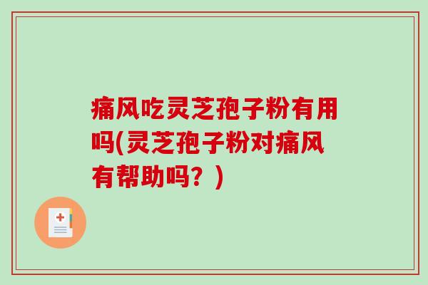 痛风吃灵芝孢子粉有用吗(灵芝孢子粉对痛风有帮助吗？)