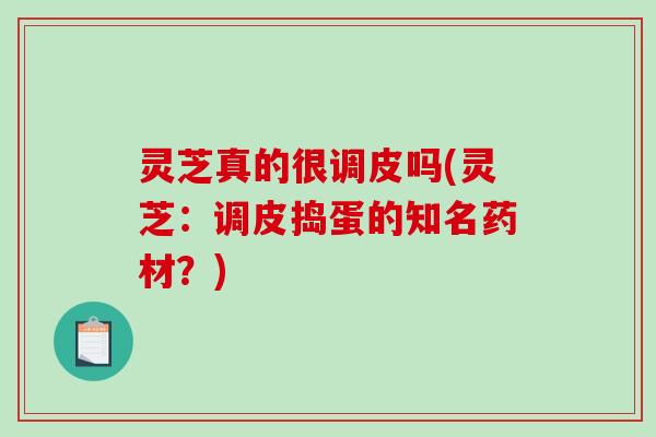 灵芝真的很调皮吗(灵芝：调皮捣蛋的知名药材？)
