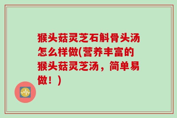 猴头菇灵芝石斛骨头汤怎么样做(营养丰富的猴头菇灵芝汤，简单易做！)