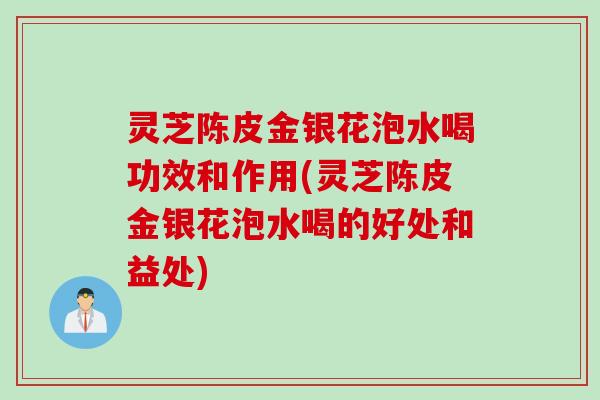 灵芝陈皮金银花泡水喝功效和作用(灵芝陈皮金银花泡水喝的好处和益处)
