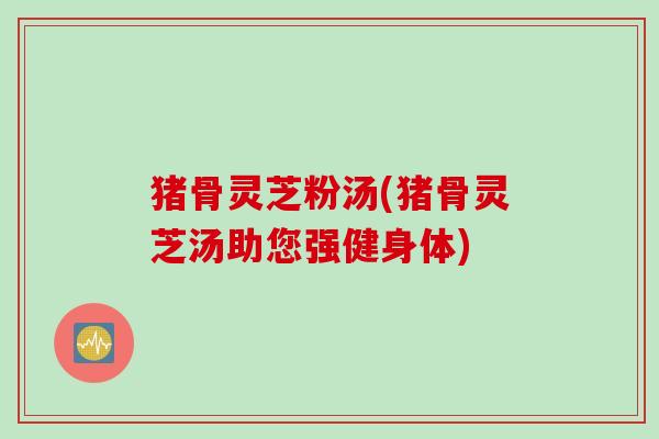 猪骨灵芝粉汤(猪骨灵芝汤助您强健身体)