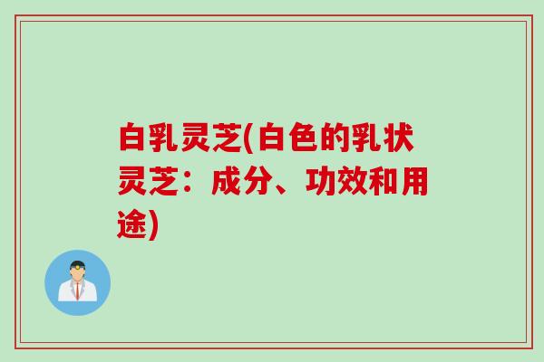 白乳灵芝(白色的乳状灵芝:成分、功效和用途) 白乳灵芝(白色的乳状灵芝:成分、功效和用途)