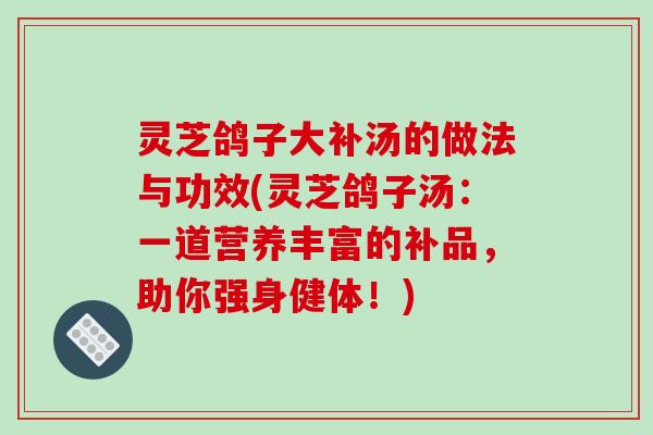 灵芝鸽子大补汤的做法与功效(灵芝鸽子汤：一道营养丰富的补品，助你强身健体！)