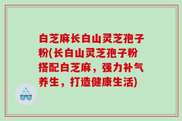白芝麻长白山灵芝孢子粉(长白山灵芝孢子粉搭配白芝麻，强力补气养生，打造健康生活)