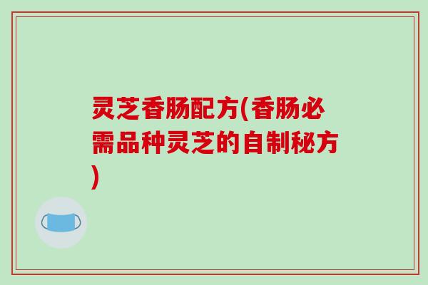 灵芝香肠配方(香肠必需品种灵芝的自制秘方)