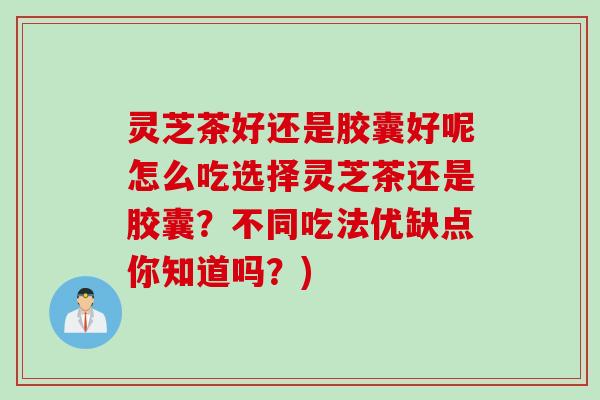 灵芝茶好还是胶囊好呢怎么吃选择灵芝茶还是胶囊？不同吃法优缺点你知道吗？)