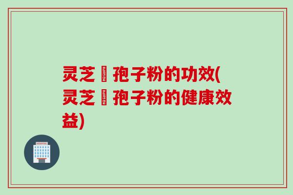 灵芝铇孢子粉的功效(灵芝铇孢子粉的健康效益)