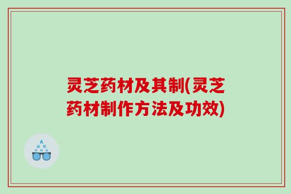 灵芝药材及其制(灵芝药材制作方法及功效)